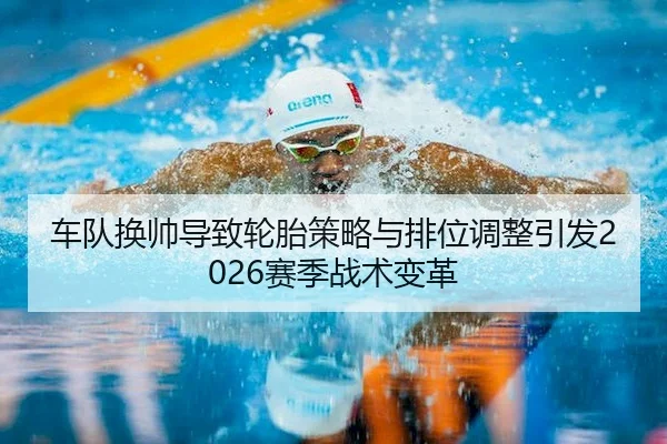 车队换帅导致轮胎策略与排位调整引发2026赛季战术变革